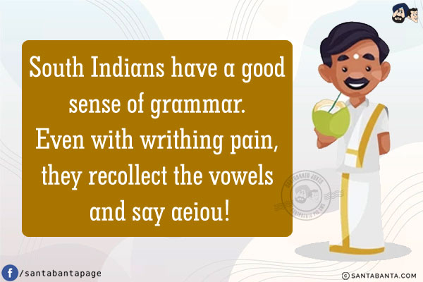 South Indians have a good sense of grammar.<br />
Even with writhing pain, they recollect the vowels and say aeiou!