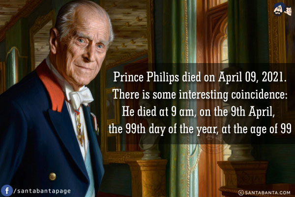 Prince Philips died on April 09, 2021.<br />
There is some interesting coincidence:<br />
He died at 9 am, on the 9th April, the 99th day of the year, at the age of 99
