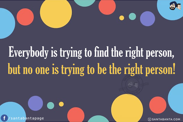 Everybody is trying to find the right person,<br />
but no one is trying to be the right person!