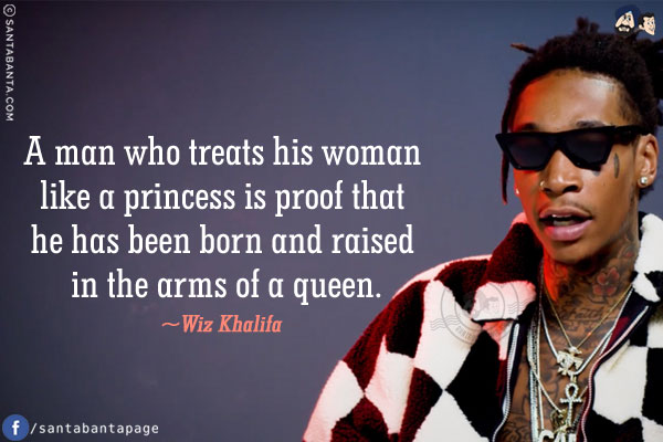 A man who treats his woman like a princess is proof that he has been born and raised in the arms of a queen.