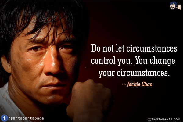 Do not let circumstances control you. You change your circumstances.