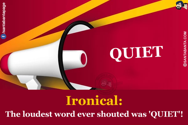 Ironical:<br/>
The loudest word ever shouted was 'QUIET'!