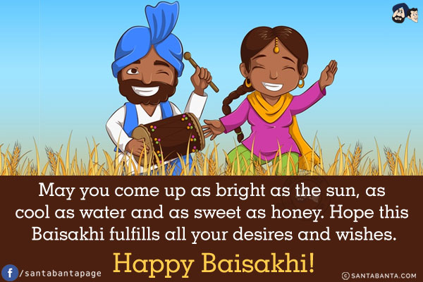 May you come up as bright as the sun, as cool as water and as sweet as honey.<br/>
Hope this Baisakhi fulfills all your desires and wishes.<br/>
Happy Baisakhi!