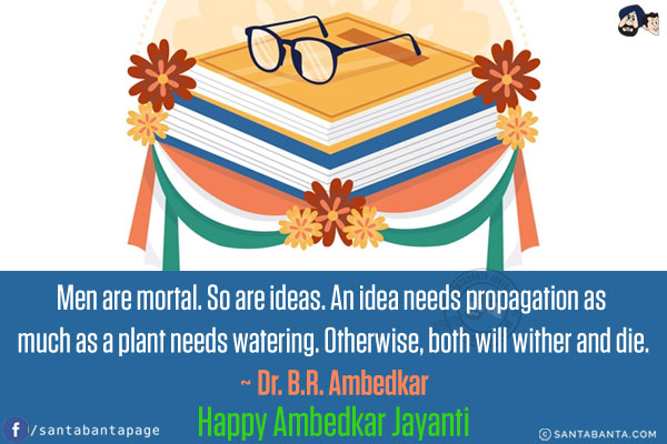 Men are mortal. So are ideas. An idea needs propagation as much as a plant needs watering. Otherwise, both will wither and die.<br/>
~ Dr. B.R. Ambedkar<br/>
Happy Ambedkar Jayanti