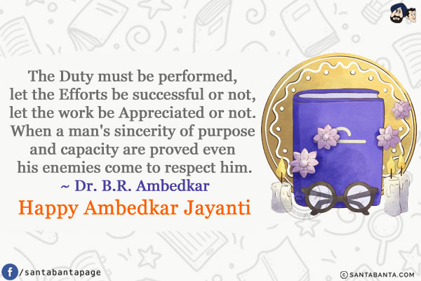 The Duty must be performed, let the Efforts be successful or not, let the work be Appreciated or not. When a man's sincerity of purpose and capacity are proved even his enemies come to respect him.<br/>
~ Dr. B.R. Ambedkar<br/>
Happy Ambedkar Jayanti