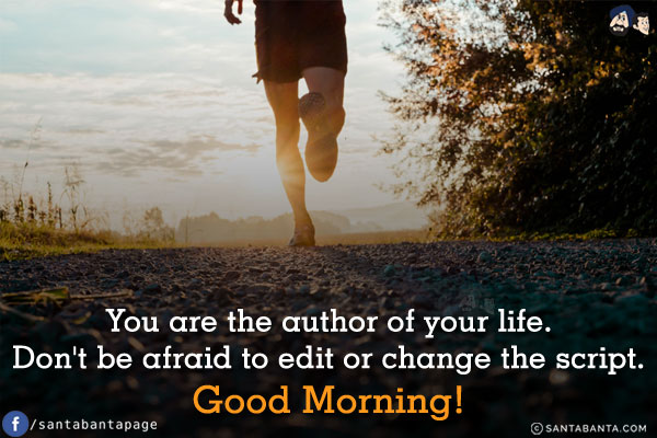 You are the author of your life. Don't be afraid to edit or change the script.<br/>
Good Morning!