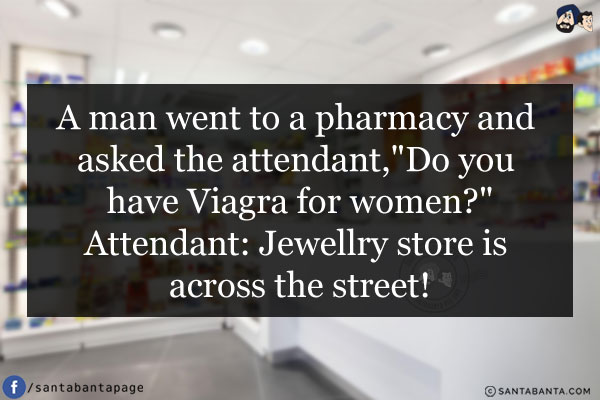 A man went to a pharmacy and asked the attendant,<br/>
`Do you have Viagra for women?`<br/>
Attendant: Jewellry store is across the street!