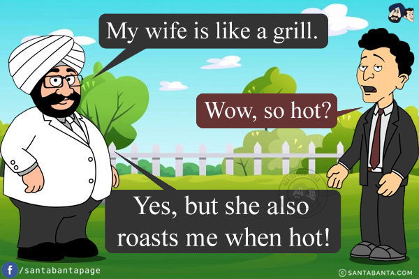 Santa: My wife is like a grill.<br/>
Banta: Wow, so hot?<br/>
Santa: Yes, but she also roasts me when hot!