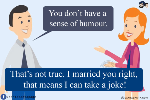 Husband: You don't have a sense of humour.<br/>
Wife: That's not true. I married you right, that means I can take a joke!