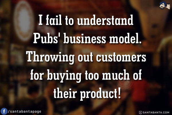 I fail to understand Pubs' business model.<br/>
Throwing out customers for buying too much of their product!