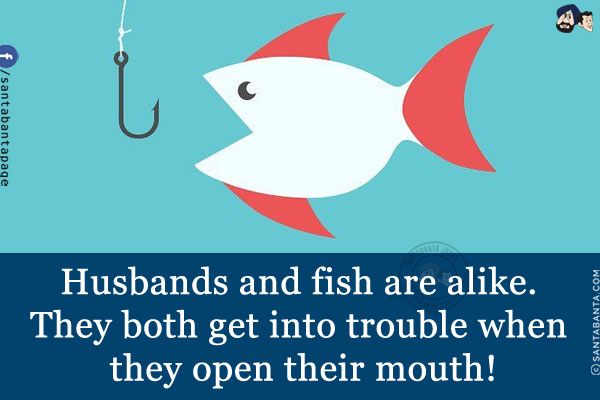 Husbands and fish are alike. They both get into trouble when they open their mouth!