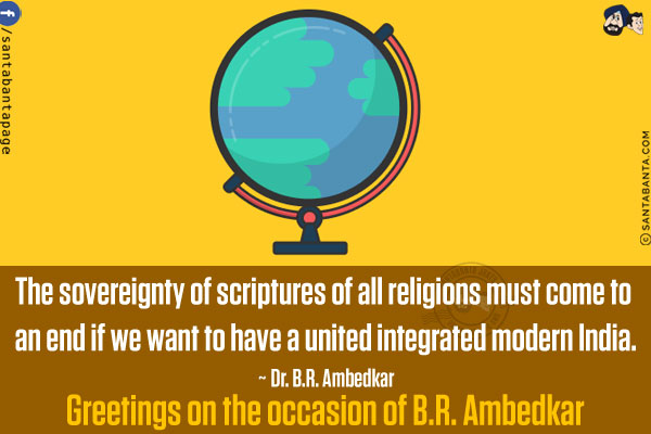 The sovereignty of scriptures of all religions must come to an end if we want to have a united integrated modern India.<br/>
~ Dr. B.R. Ambedkar<br/>
Greetings on the occasion of B.R. Ambedkar