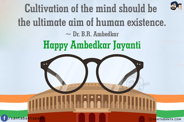 Cultivation of the mind should be the ultimate aim of human existence.<br/>
~ Dr. B.R. Ambedkar<br/>
Happy Ambedkar Jayanti