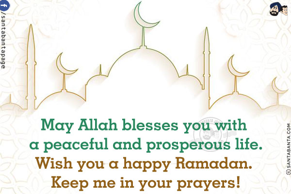 May Allah blesses you with a peaceful and prosperous life.<br/>
Wish you a happy Ramadan. Keep me in your prayers!