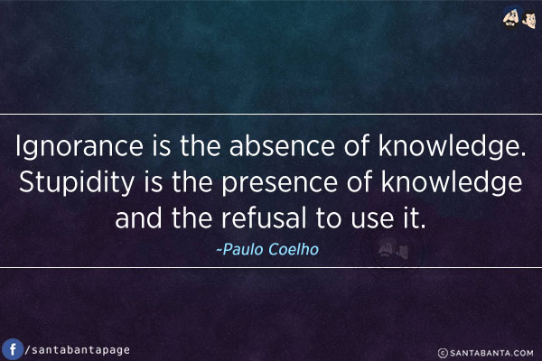 Ignorance is the absence of knowledge.<br />
Stupidity is the presence of knowledge and the refusal to use it.