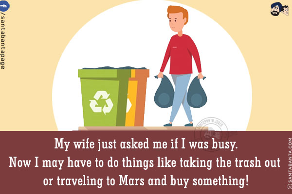 My wife just asked me if I was busy.<br/>
Now I may have to do things like taking the trash out or traveling to Mars and buy something!