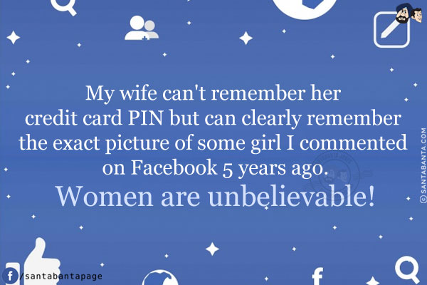 My wife can't remember her credit card PIN but can clearly remember the exact picture of some girl I commented on Facebook 5 years ago.<br/>
Women are unbelievable!