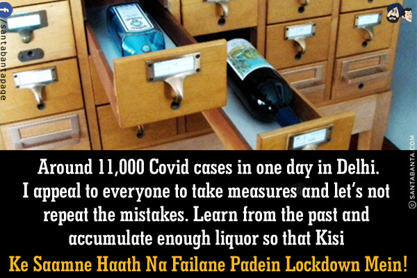 Around 11,000 Covid cases in one day in Delhi.<br/>
I appeal to everyone to take measures and let's not repeat the mistakes.<br/>
Learn from the past and accumulate enough liquor so that Kisi Ke Saamne Haath Na Failane Padein Lockdown Mein!