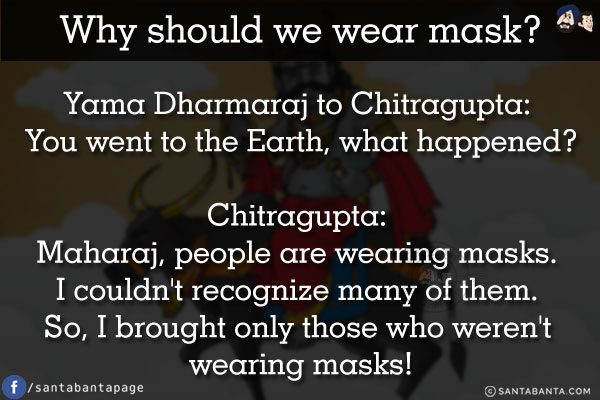 Why should we wear mask?<br/><br/>

Yama Dharmaraj to Chitragupta: You went to the Earth, what happened?  <br/>
Chitragupta: Maharaj, people are wearing masks. I couldn't recognize many of them. So, I brought only those who weren't wearing masks!