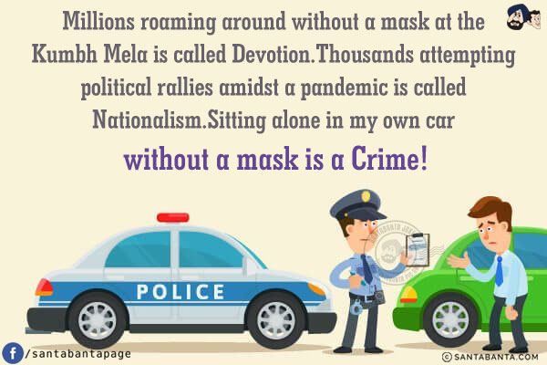 Millions roaming around without a mask at the Kumbh Mela is called Devotion.<br/>
Thousands attempting political rallies amidst a pandemic is called Nationalism.<br/>
Sitting alone in my own car without a mask is a Crime!