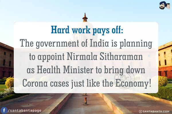 Hard work pays off:<br/>
The government of India is planning to appoint Nirmala Sitharaman as Health Minister to bring down Corona cases just like the Economy!