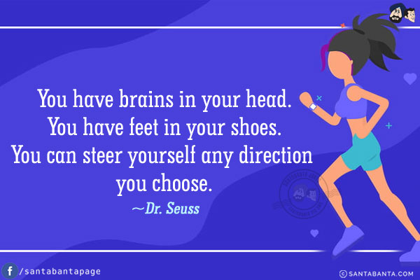 You have brains in your head. You have feet in your shoes. You can steer yourself any direction you choose.