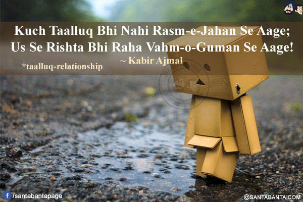 Kuch Taalluq Bhi Nahi Rasm-e-Jahan Se Aage;</br>
Us Se Rishta Bhi Raha Vahm-o-Guman Se Aage!