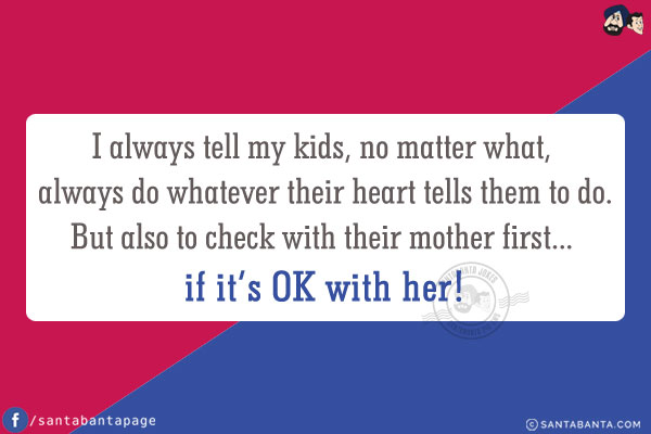 I always tell my kids, no matter what, always do whatever their heart tells them to do.<br/>
But also to check with their mother first... if it's OK with her!