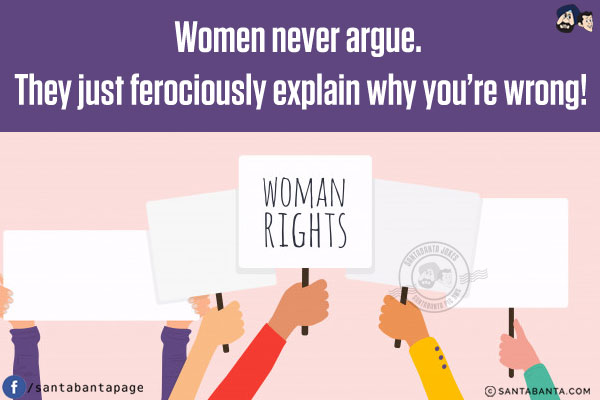 Women never argue. They just ferociously explain why you're wrong!