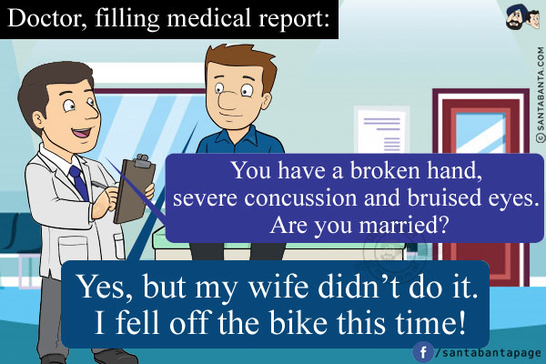 Doctor, filling medical report: You have a broken hand, severe concussion and bruised eyes. Are you married?<br/>
Me: Yes, but my wife didn't do it. I fell off the bike this time!