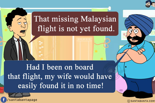 Banta: That missing Malaysian flight is not yet found.<br/>
Santa: Had I been on board that flight, my wife would have easily found it in no time!