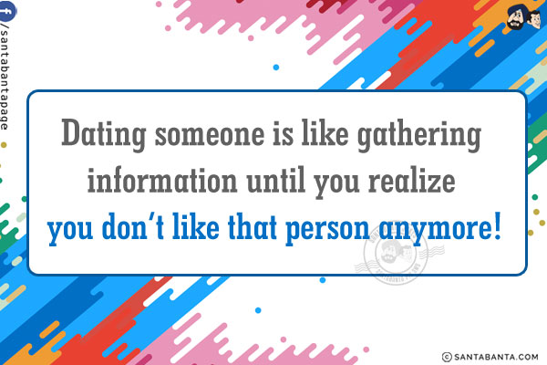 Dating someone is like gathering information until you realize you don't like that person anymore!