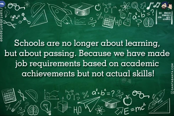 Schools are no longer about learning, but about passing.<br/>
Because we have made job requirements based on academic achievements but not actual skills!