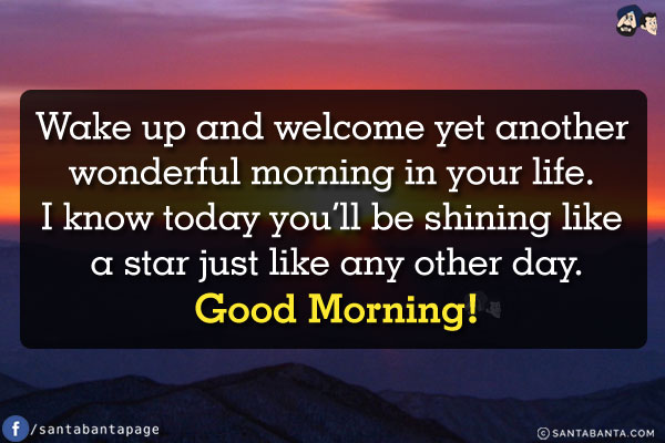 Wake up and welcome yet another wonderful morning in your life. I know today you'll be shining like a star just like any other day.<br/>
Good Morning!