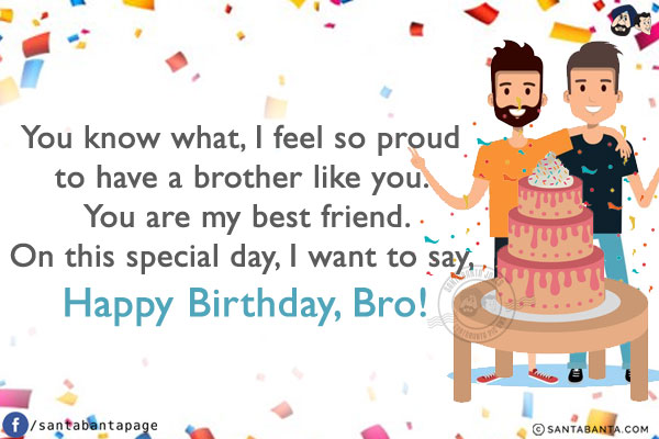 You know what, I feel so proud to have a brother like you. You are my best friend.<br/>
On this special day, I want to say, Happy Birthday, Bro!