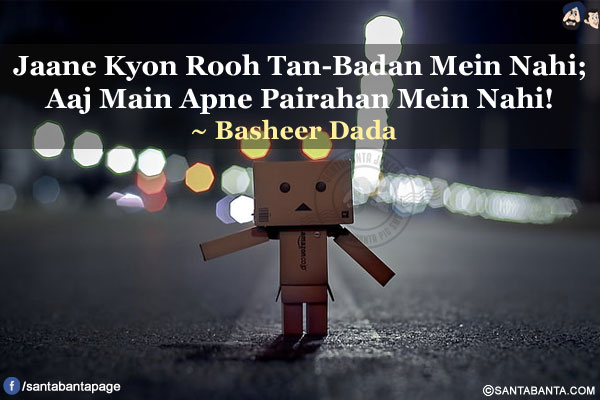 Jaane Kyon Rooh Tan-Badan Mein Nahi;<br/>
Aaj Main Apne Pairahan Mein Nahi!