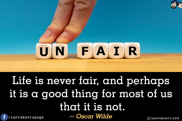 Life is never fair, and perhaps it is a good thing for most of us that it is not.