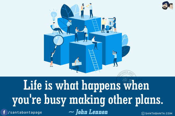 Life is what happens when you're busy making other plans.