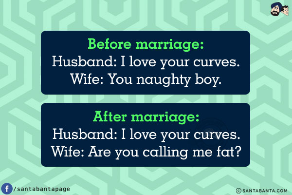 Before marriage:<br/>
Husband: I love your curves.<br/>
Wife: You naughty boy.<br/><br/>

After marriage:<br/>
Husband: I love your curves.<br/>
Wife: Are you calling me fat?