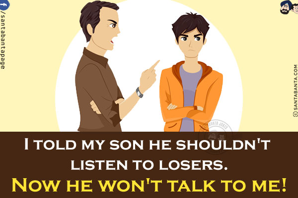 I told my son he shouldn't listen to losers.<br/>
Now he won't talk to me!