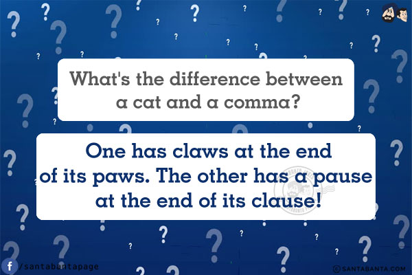 What's the difference between a cat and a comma?<br/>
One has claws at the end of its paws. The other has a pause at the end of its clause!