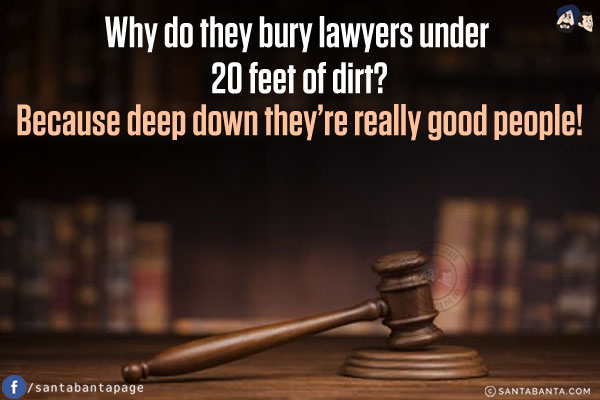 Why do they bury lawyers under 20 feet of dirt?<br/>
Because deep down they're really good people!