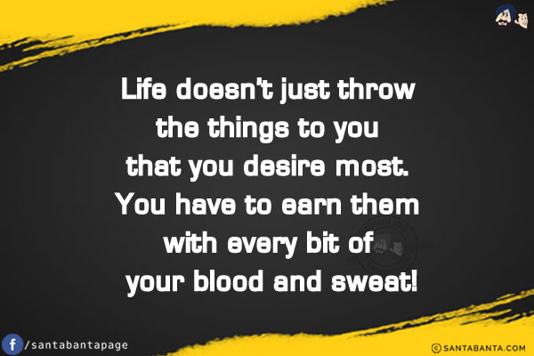 Life doesn't just throw the things to you that you desire most. You have to earn them with every bit of your blood and sweat!