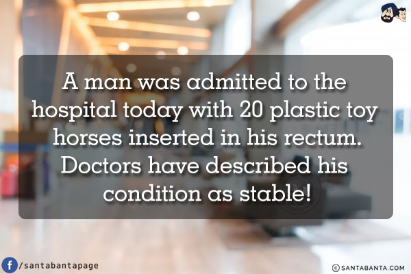 A man was admitted to the hospital today with 20 plastic toy horses inserted in his rectum.<br/>
Doctors have described his condition as stable!