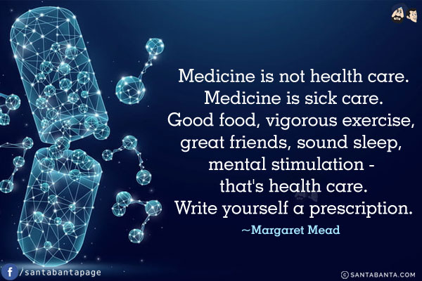 Medicine is not health care, Medicine is sick care, good food, vigorous exercise, Great friends, sound sleep, mental stimulation - that's health care. Write yourself a prescription.