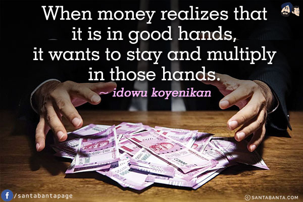 When money realizes that it is in good hands, it wants to stay and multiply in those hands.