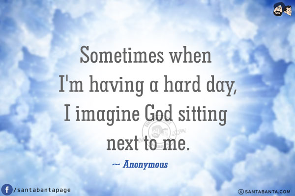 Sometimes when I'm having a hard day, I imagine God sitting next to me.