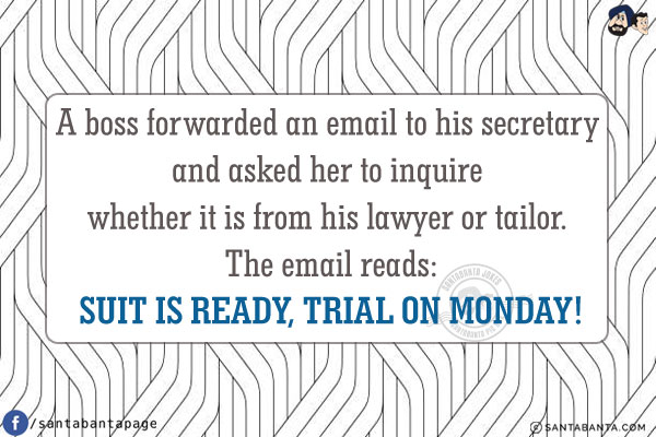 A boss forwarded an email to his secretary and asked her to inquire whether it is from his lawyer or tailor. The email reads:<br/>
SUIT IS READY, TRIAL ON MONDAY!v