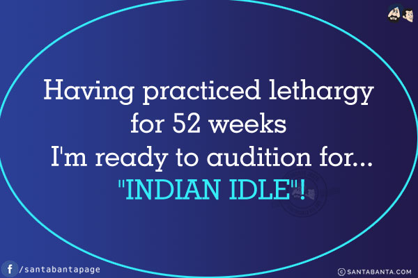 Having practiced lethargy for 52 weeks I'm ready to audition for...<br/>
`INDIAN IDLE`!