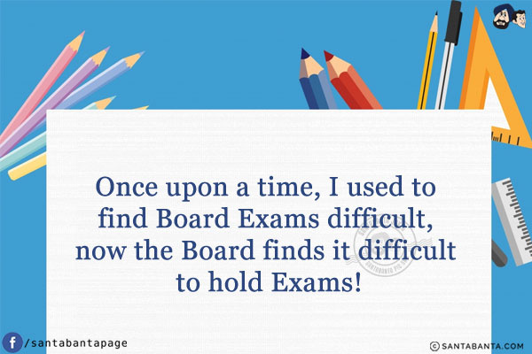 Once upon a time, I used to find Board Exams difficult, now the Board finds it difficult to hold Exams!